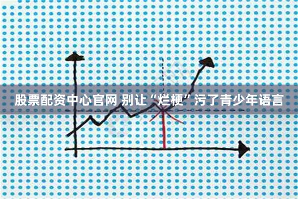 股票配资中心官网 别让“烂梗”污了青少年语言