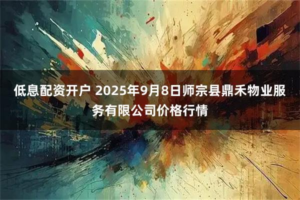 低息配资开户 2025年9月8日师宗县鼎禾物业服务有限公司价格行情