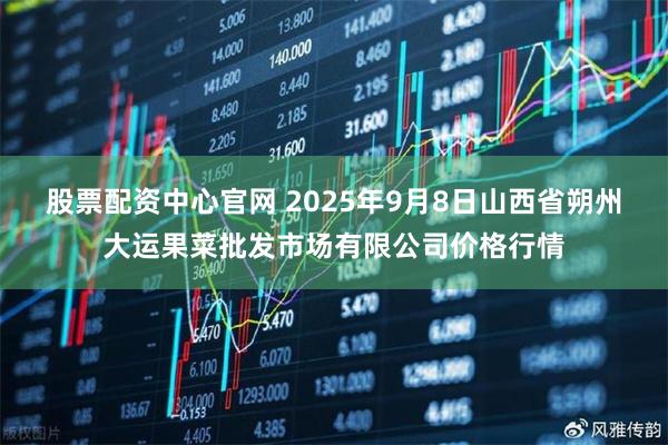 股票配资中心官网 2025年9月8日山西省朔州大运果菜批发市场有限公司价格行情