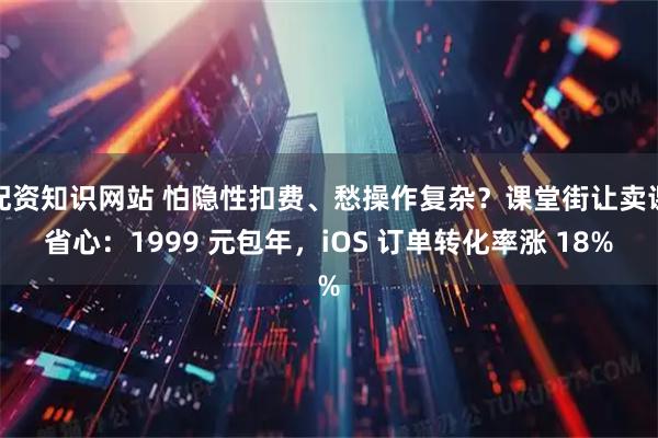 配资知识网站 怕隐性扣费、愁操作复杂？课堂街让卖课省心：1999 元包年，iOS 订单转化率涨 18%