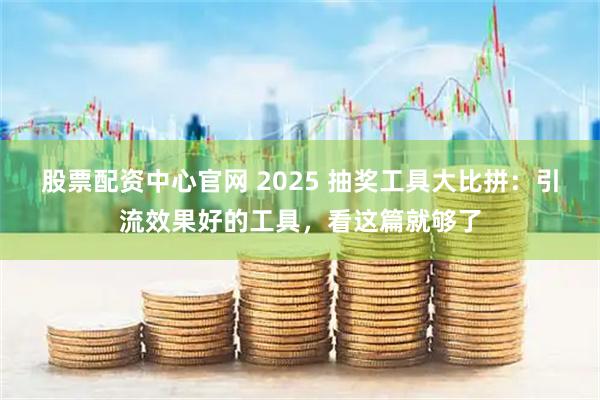 股票配资中心官网 2025 抽奖工具大比拼：引流效果好的工具，看这篇就够了