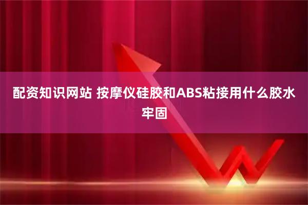 配资知识网站 按摩仪硅胶和ABS粘接用什么胶水牢固