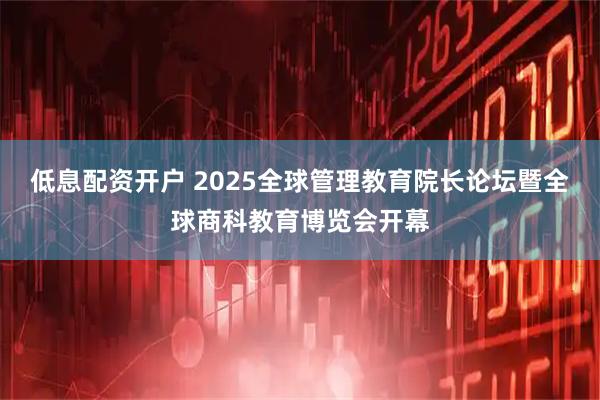 低息配资开户 2025全球管理教育院长论坛暨全球商科教育博览会开幕