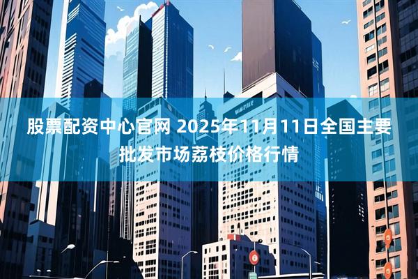 股票配资中心官网 2025年11月11日全国主要批发市场荔枝价格行情